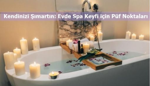 Kendinizi Şımartın: Evde Spa Keyfi için Püf Noktaları